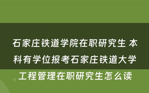 石家庄铁道学院在职研究生 本科有学位报考石家庄铁道大学工程管理在职研究生怎么读