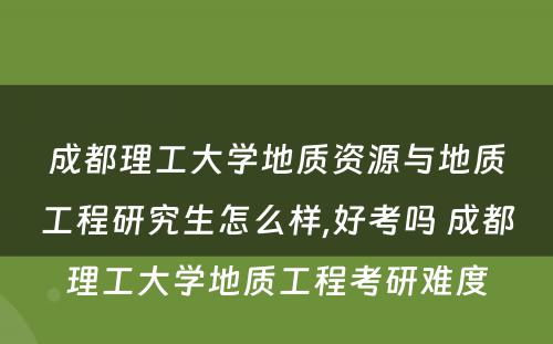 成都理工大学地质资源与地质工程研究生怎么样,好考吗 成都理工大学地质工程考研难度