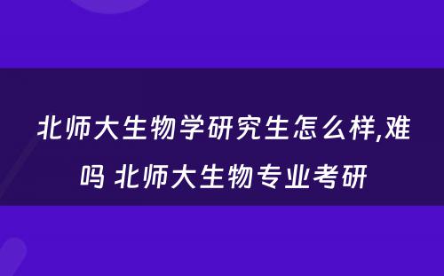 北师大生物学研究生怎么样,难吗 北师大生物专业考研