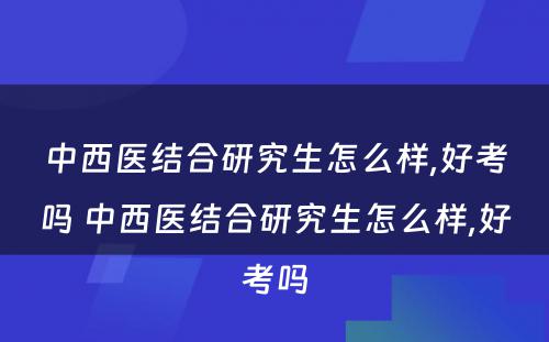 中西医结合研究生怎么样,好考吗 中西医结合研究生怎么样,好考吗