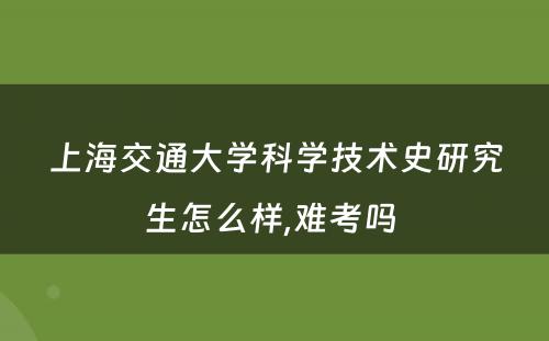 上海交通大学科学技术史研究生怎么样,难考吗 