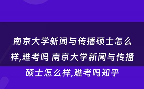 南京大学新闻与传播硕士怎么样,难考吗 南京大学新闻与传播硕士怎么样,难考吗知乎