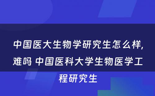 中国医大生物学研究生怎么样,难吗 中国医科大学生物医学工程研究生