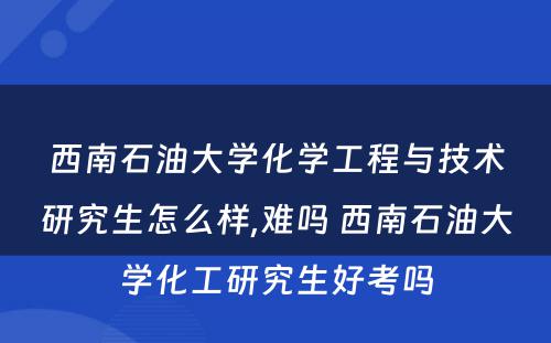 西南石油大学化学工程与技术研究生怎么样,难吗 西南石油大学化工研究生好考吗
