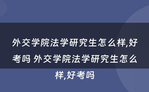 外交学院法学研究生怎么样,好考吗 外交学院法学研究生怎么样,好考吗