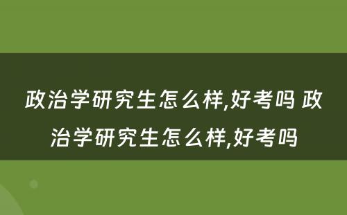 政治学研究生怎么样,好考吗 政治学研究生怎么样,好考吗