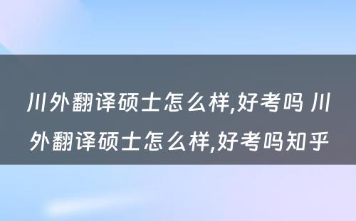 川外翻译硕士怎么样,好考吗 川外翻译硕士怎么样,好考吗知乎