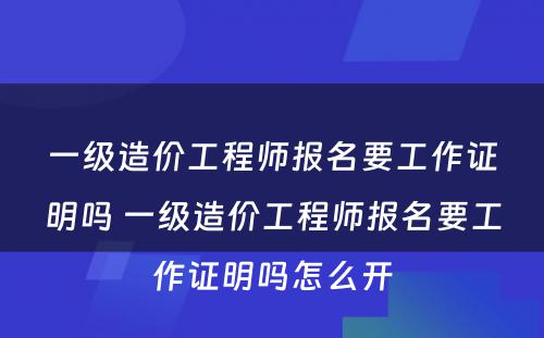 一级造价工程师报名要工作证明吗 一级造价工程师报名要工作证明吗怎么开