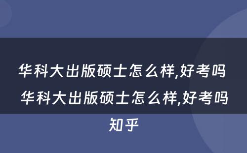 华科大出版硕士怎么样,好考吗 华科大出版硕士怎么样,好考吗知乎