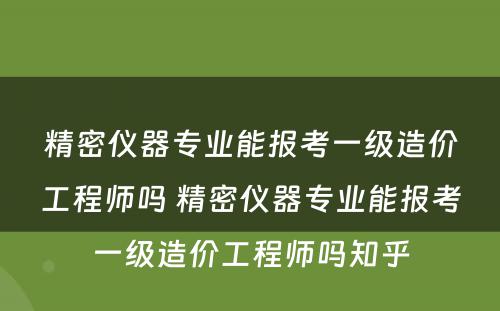 精密仪器专业能报考一级造价工程师吗 精密仪器专业能报考一级造价工程师吗知乎