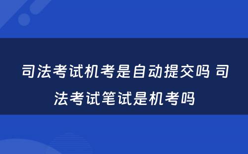 司法考试机考是自动提交吗 司法考试笔试是机考吗