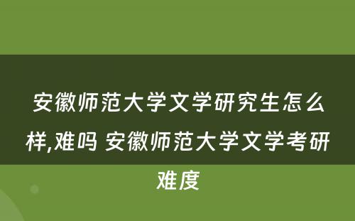 安徽师范大学文学研究生怎么样,难吗 安徽师范大学文学考研难度