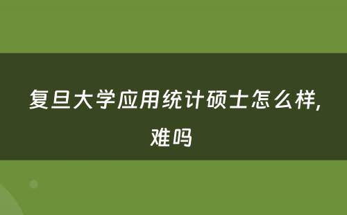 复旦大学应用统计硕士怎么样,难吗 