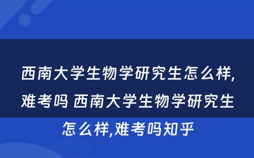 西南大学生物学研究生怎么样,难考吗 西南大学生物学研究生怎么样,难考吗知乎