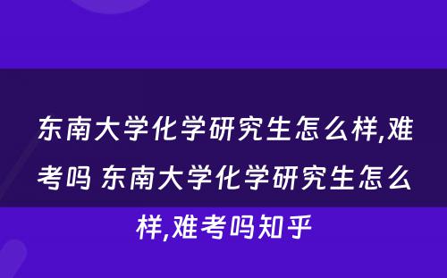 东南大学化学研究生怎么样,难考吗 东南大学化学研究生怎么样,难考吗知乎