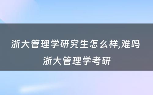 浙大管理学研究生怎么样,难吗 浙大管理学考研