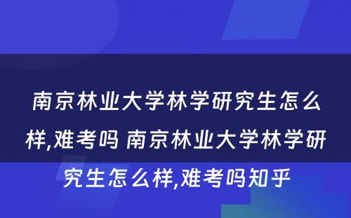 南京林业大学林学研究生怎么样,难考吗 南京林业大学林学研究生怎么样,难考吗知乎