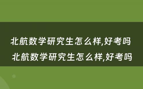 北航数学研究生怎么样,好考吗 北航数学研究生怎么样,好考吗