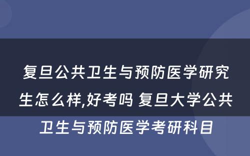 复旦公共卫生与预防医学研究生怎么样,好考吗 复旦大学公共卫生与预防医学考研科目