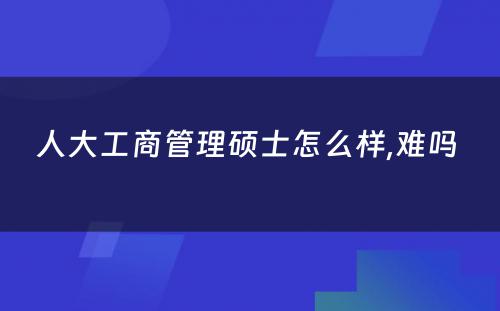 人大工商管理硕士怎么样,难吗 
