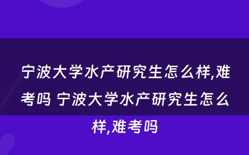 宁波大学水产研究生怎么样,难考吗 宁波大学水产研究生怎么样,难考吗