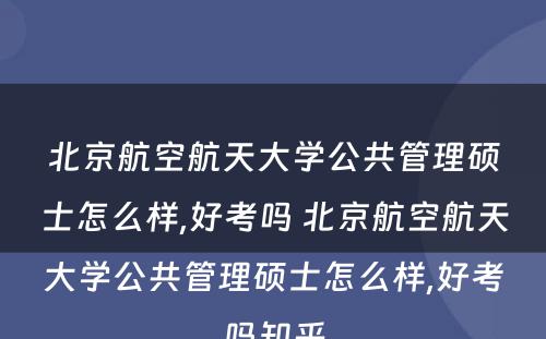 北京航空航天大学公共管理硕士怎么样,好考吗 北京航空航天大学公共管理硕士怎么样,好考吗知乎