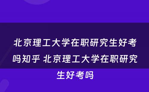 北京理工大学在职研究生好考吗知乎 北京理工大学在职研究生好考吗