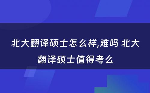 北大翻译硕士怎么样,难吗 北大翻译硕士值得考么