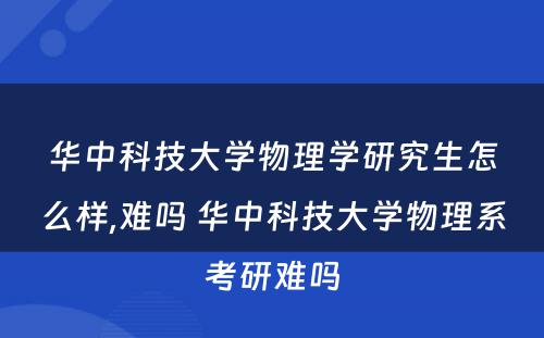 华中科技大学物理学研究生怎么样,难吗 华中科技大学物理系考研难吗