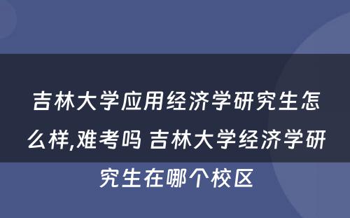 吉林大学应用经济学研究生怎么样,难考吗 吉林大学经济学研究生在哪个校区