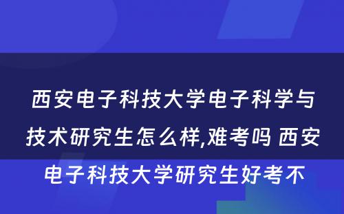 西安电子科技大学电子科学与技术研究生怎么样,难考吗 西安电子科技大学研究生好考不
