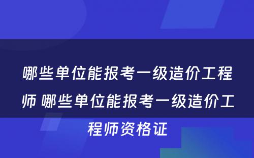 哪些单位能报考一级造价工程师 哪些单位能报考一级造价工程师资格证