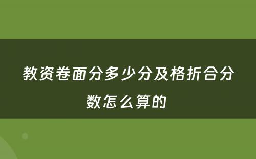 教资卷面分多少分及格折合分数怎么算的 