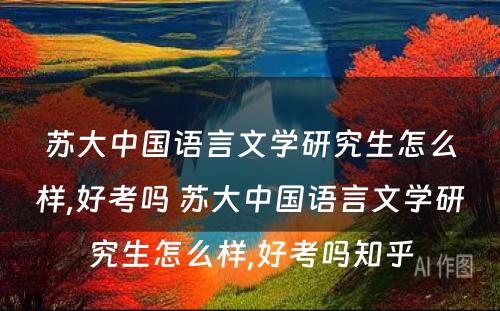 苏大中国语言文学研究生怎么样,好考吗 苏大中国语言文学研究生怎么样,好考吗知乎