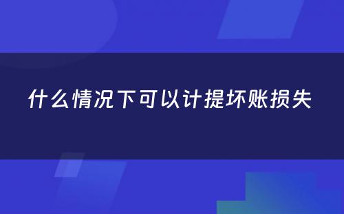 什么情况下可以计提坏账损失 