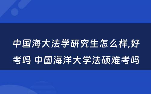中国海大法学研究生怎么样,好考吗 中国海洋大学法硕难考吗