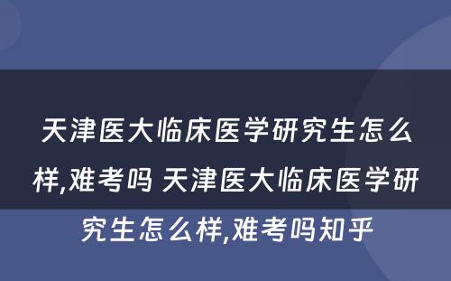 天津医大临床医学研究生怎么样,难考吗 天津医大临床医学研究生怎么样,难考吗知乎