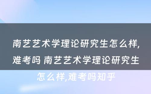 南艺艺术学理论研究生怎么样,难考吗 南艺艺术学理论研究生怎么样,难考吗知乎