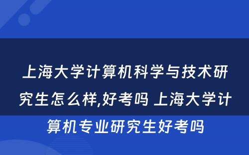 上海大学计算机科学与技术研究生怎么样,好考吗 上海大学计算机专业研究生好考吗