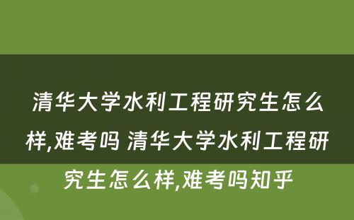 清华大学水利工程研究生怎么样,难考吗 清华大学水利工程研究生怎么样,难考吗知乎