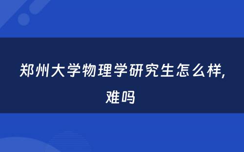 郑州大学物理学研究生怎么样,难吗 