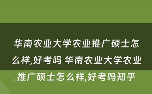 华南农业大学农业推广硕士怎么样,好考吗 华南农业大学农业推广硕士怎么样,好考吗知乎