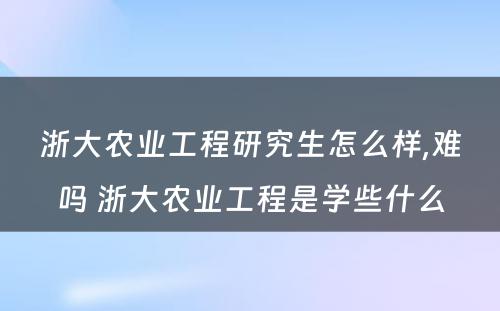 浙大农业工程研究生怎么样,难吗 浙大农业工程是学些什么