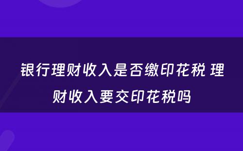 银行理财收入是否缴印花税 理财收入要交印花税吗