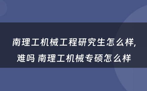 南理工机械工程研究生怎么样,难吗 南理工机械专硕怎么样