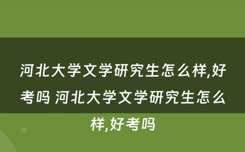 河北大学文学研究生怎么样,好考吗 河北大学文学研究生怎么样,好考吗