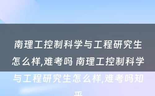 南理工控制科学与工程研究生怎么样,难考吗 南理工控制科学与工程研究生怎么样,难考吗知乎