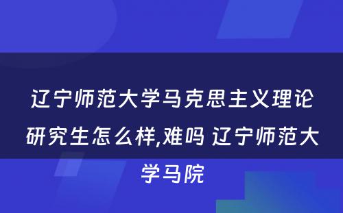 辽宁师范大学马克思主义理论研究生怎么样,难吗 辽宁师范大学马院