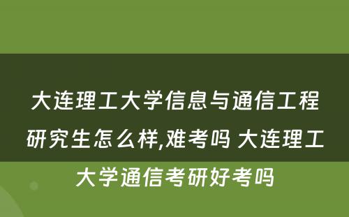 大连理工大学信息与通信工程研究生怎么样,难考吗 大连理工大学通信考研好考吗