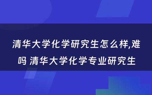 清华大学化学研究生怎么样,难吗 清华大学化学专业研究生